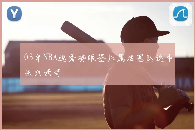 03年NBA选秀榜眼签归属活塞队选中米利西奇