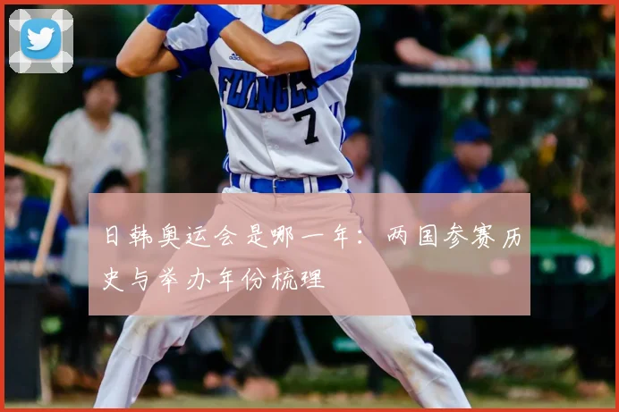 日韩奥运会是哪一年:两国参赛历史与举办年份梳理