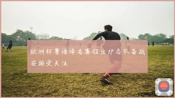欧洲杯粤语译名赛程出炉各队备战安排受关注