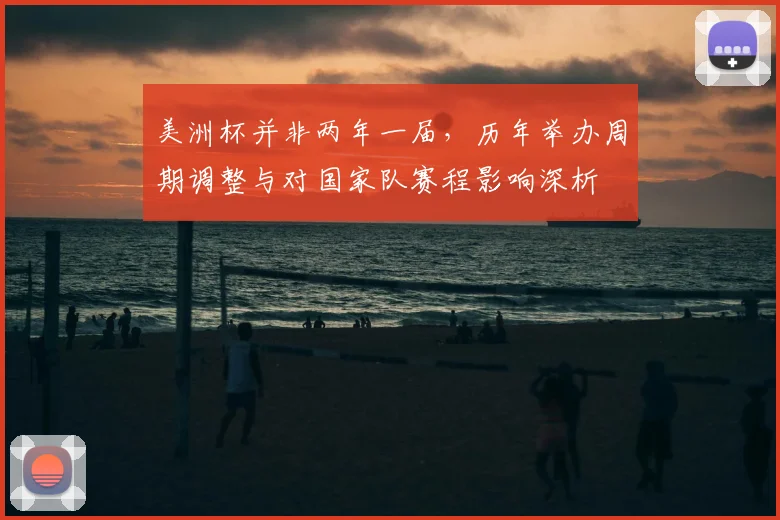 美洲杯并非两年一届，历年举办周期调整与对国家队赛程影响深析