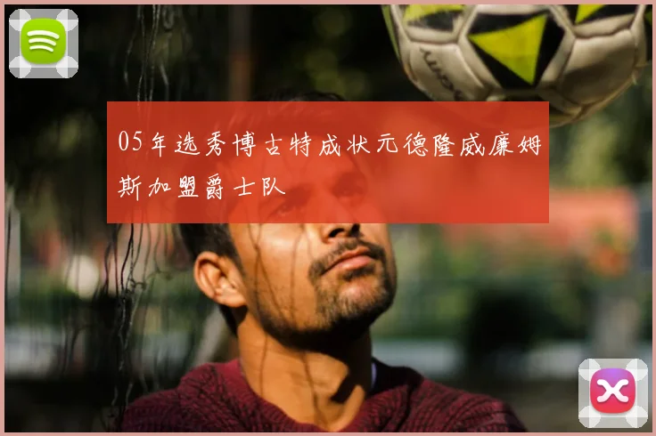 05年选秀博古特成状元德隆威廉姆斯加盟爵士队
