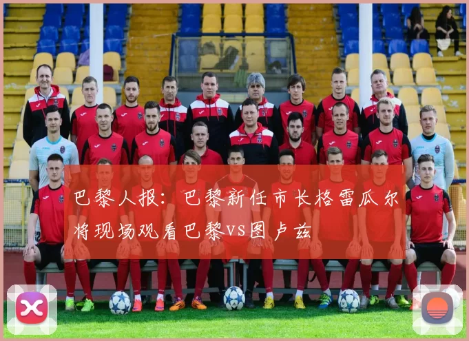巴黎人报：巴黎新任市长格雷瓜尔将现场观看巴黎vs图卢兹
